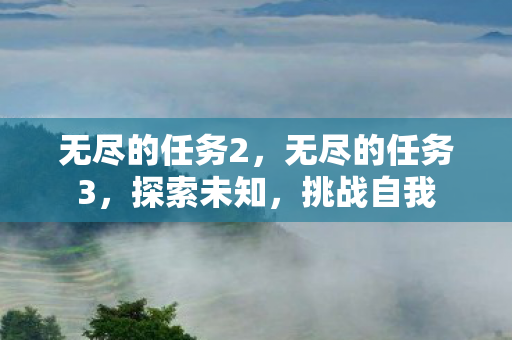 无尽的任务2,无尽的任务3,探索未知,挑战自我 无尽的任务2,无尽的任务3,探索未知,挑战自我
