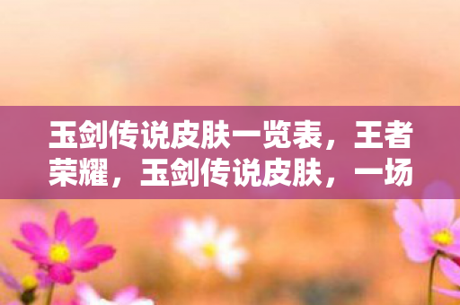 玉剑传说皮肤一览表，王者荣耀，玉剑传说皮肤，一场视觉与文化的盛宴