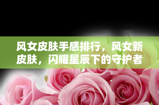 风女皮肤手感排行，风女新皮肤，闪耀星辰下的守护者