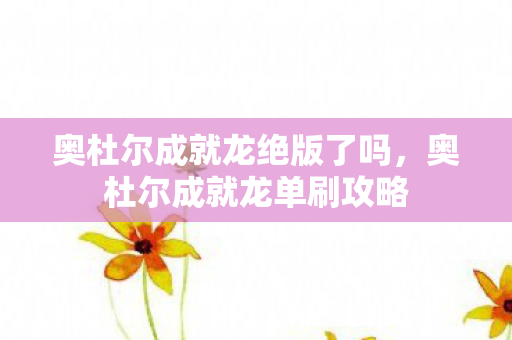 奥杜尔成就龙绝版了吗，奥杜尔成就龙单刷攻略