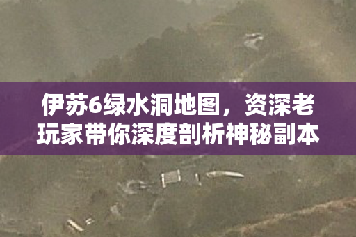 伊苏6绿水洞地图,资深老玩家带你深度剖析神秘副本 伊苏6绿水洞地图,资深老玩家带你深度剖析神秘副本
