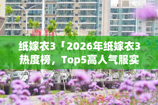 纸嫁衣3「2026年纸嫁衣3热度榜,Top5高人气服实测,避开90%新手陷阱」 纸嫁衣3「2026年纸嫁衣3热度榜,Top5高人气服实测,避开90%新手陷阱」