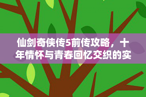 仙剑奇侠传5前传攻略,十年情怀与青春回忆交织的实测认证指南! 仙剑奇侠传5前传攻略,十年情怀与青春回忆交织的实测认证指南!