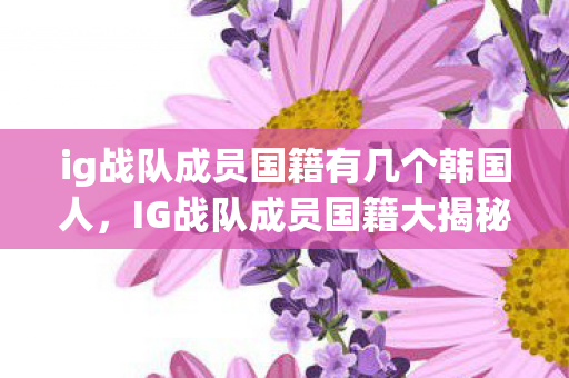 ig战队成员国籍有几个韩国人，IG战队成员国籍大揭秘，来自不同国家的电竞天才汇聚一堂