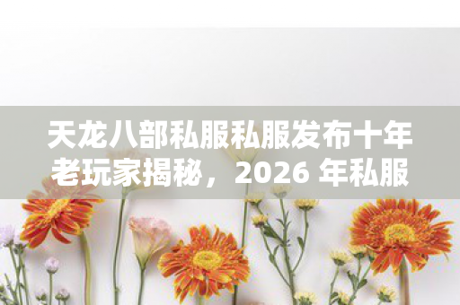天龙八部私服私服发布十年老玩家揭秘,2026 年私服圈最新避坑指南 天龙八部私服私服发布十年老玩家揭秘,2026 年私服圈最新避坑指南