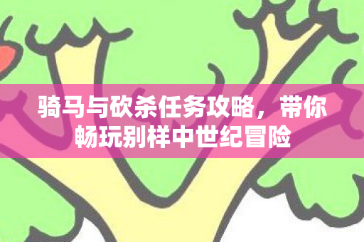 骑马与砍杀任务攻略,带你畅玩别样中世纪冒险 骑马与砍杀任务攻略,带你畅玩别样中世纪冒险