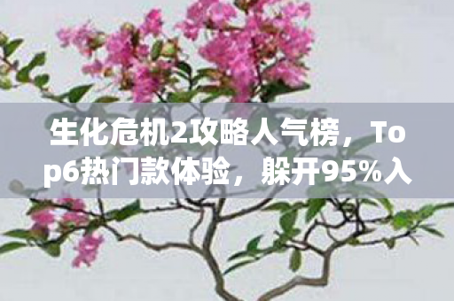 生化危机2攻略人气榜,Top6热门款体验,躲开95%入门陷阱 生化危机2攻略人气榜,Top6热门款体验,躲开95%入门陷阱