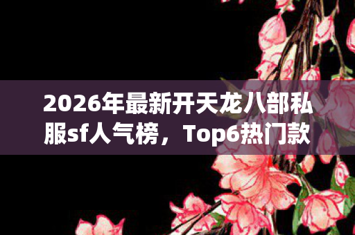 2026年最新开天龙八部私服sf人气榜,Top6热门款体验,躲开95%入门陷阱 2026年最新开天龙八部私服sf人气榜,Top6热门款体验,躲开95%入门陷阱