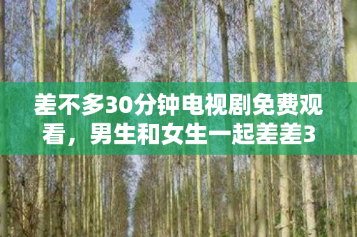 差不多30分钟电视剧免费观看,男生和女生一起差差30分钟,探索情感与成长的奇妙旅程 差不多30分钟电视剧免费观看,男生和女生一起差差30分钟,探索情感与成长的奇妙旅程