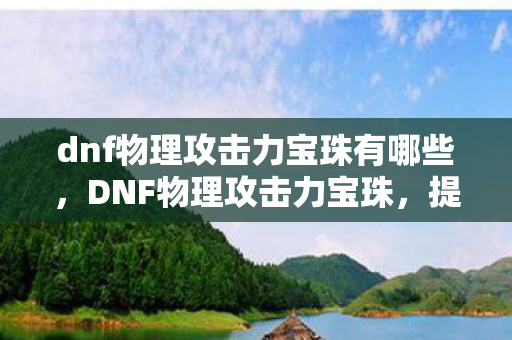dnf物理攻击力宝珠有哪些，DNF物理攻击力宝珠，提升战斗力的关键