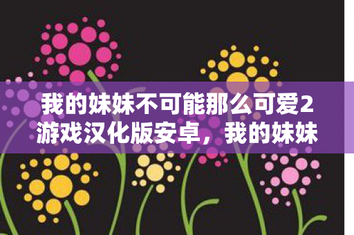 我的妹妹不可能那么可爱2游戏汉化版安卓，我的妹妹不可能那么可爱2，家庭与成长的温馨篇章