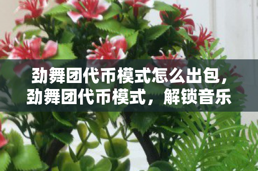 劲舞团代币模式怎么出包,劲舞团代币模式,解锁音乐与舞蹈的无限可能 劲舞团代币模式怎么出包,劲舞团代币模式,解锁音乐与舞蹈的无限可能