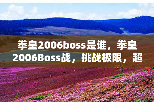 拳皇2006boss是谁,拳皇2006Boss战,挑战极限,超越自我 拳皇2006boss是谁,拳皇2006Boss战,挑战极限,超越自我