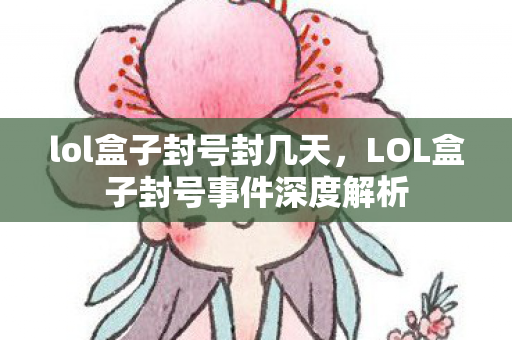 lol盒子封号封几天，LOL盒子封号事件深度解析