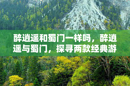 醉逍遥和蜀门一样吗,醉逍遥与蜀门,探寻两款经典游戏的独特魅力 醉逍遥和蜀门一样吗,醉逍遥与蜀门,探寻两款经典游戏的独特魅力