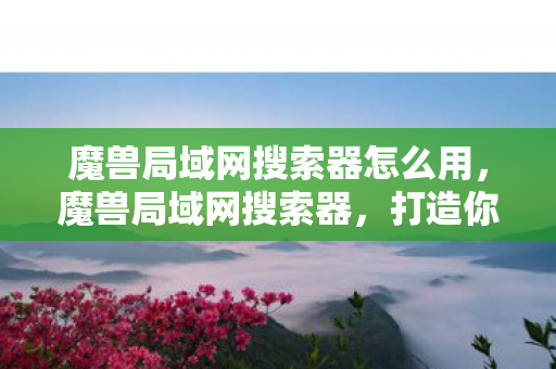 魔兽局域网搜索器怎么用,魔兽局域网搜索器,打造你的专属游戏世界 魔兽局域网搜索器怎么用,魔兽局域网搜索器,打造你的专属游戏世界