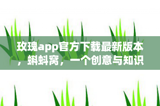 玫瑰app官方下载最新版本,蝌蚪窝,一个创意与知识共享的乐园 玫瑰app官方下载最新版本,蝌蚪窝,一个创意与知识共享的乐园