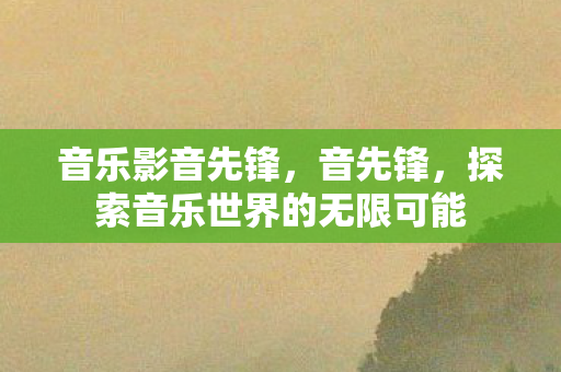 音乐影音先锋，音先锋，探索音乐世界的无限可能