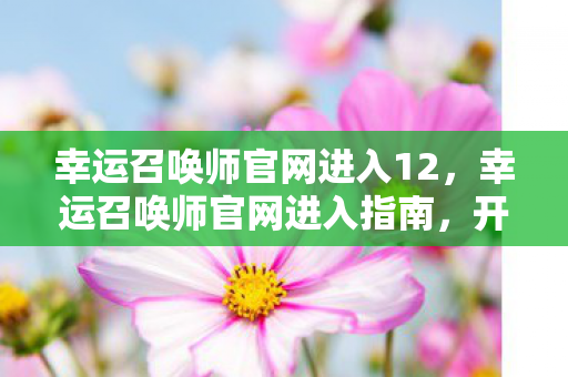 幸运召唤师官网进入12，幸运召唤师官网进入指南，开启你的魔幻冒险之旅