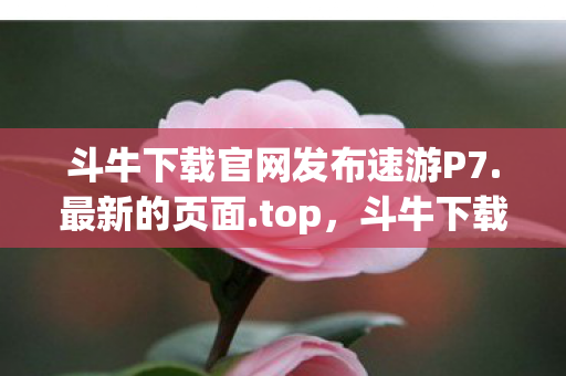 斗牛下载官网发布速游P7.最新的页面.top,斗牛下载官网,探索娱乐新境界 斗牛下载官网发布速游P7.最新的页面.top,斗牛下载官网,探索娱乐新境界