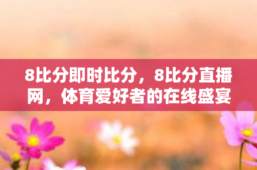 8比分即时比分,8比分直播网,体育爱好者的在线盛宴 8比分即时比分,8比分直播网,体育爱好者的在线盛宴