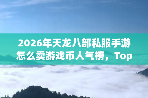 2026年天龙八部私服手游怎么卖游戏币人气榜图片