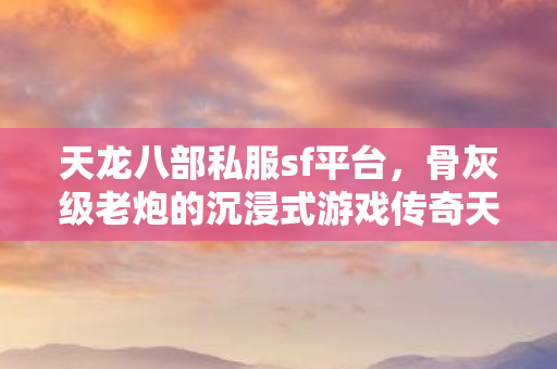 天龙八部私服sf平台,骨灰级老炮的沉浸式游戏传奇天龙私服 天龙八部私服sf平台,骨灰级老炮的沉浸式游戏传奇天龙私服