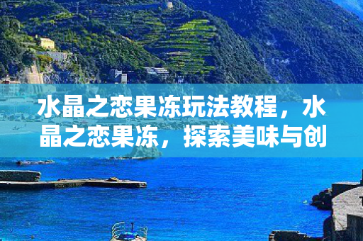 水晶之恋果冻玩法教程,水晶之恋果冻,探索美味与创意的无限可能 水晶之恋果冻玩法教程,水晶之恋果冻,探索美味与创意的无限可能
