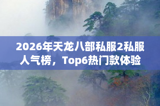 2026年天龙八部私服2私服人气榜,Top6热门款体验,躲开95%入门陷阱天龙私服 2026年天龙八部私服2私服人气榜,Top6热门款体验,躲开95%入门陷阱天龙私服