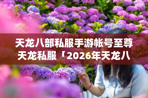 2026年天龙八部私服手游帐号至尊天龙私服热度榜图片