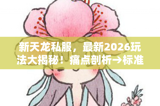 新天龙私服,最新2026玩法大揭秘!痛点剖析→标准建立→排名公布→避坑警告→疑问解答天龙私服 新天龙私服,最新2026玩法大揭秘!痛点剖析→标准建立→排名公布→避坑警告→疑问解答天龙私服