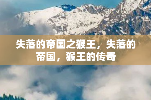 失落的帝国之猴王,失落的帝国,猴王的传奇 失落的帝国之猴王,失落的帝国,猴王的传奇