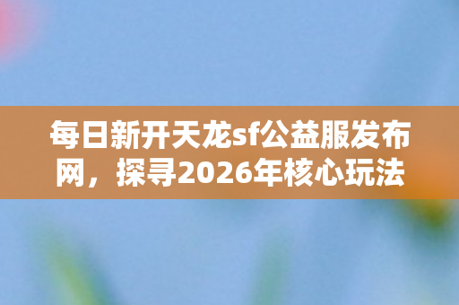 探寻2026年核心玩法与实用指南天龙私服图片