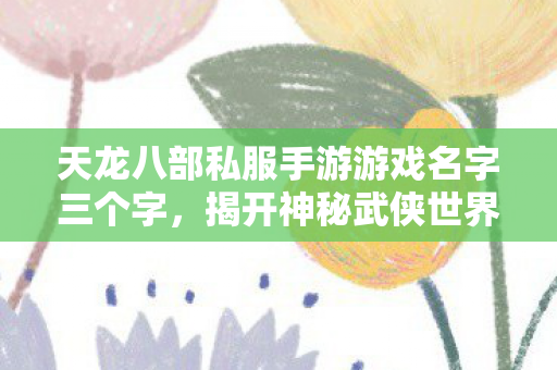 天龙八部私服手游游戏名字三个字,揭开神秘武侠世界的独特魅力天龙私服 天龙八部私服手游游戏名字三个字,揭开神秘武侠世界的独特魅力天龙私服