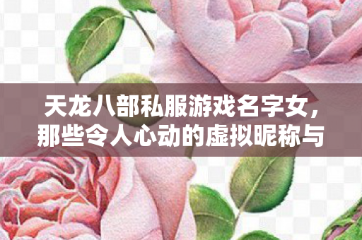 天龙八部私服游戏名字女,那些令人心动的虚拟昵称与背后故事天龙八部私服 天龙八部私服游戏名字女,那些令人心动的虚拟昵称与背后故事天龙八部私服