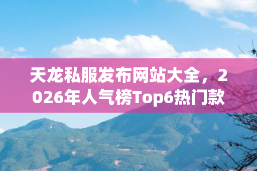 天龙私服发布网站大全,2026年人气榜Top6热门款体验,躲开95%入门陷阱天龙八部私服 天龙私服发布网站大全,2026年人气榜Top6热门款体验,躲开95%入门陷阱天龙八部私服