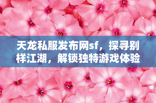 天龙私服发布网sf,探寻别样江湖,解锁独特游戏体验天龙八部私服 天龙私服发布网sf,探寻别样江湖,解锁独特游戏体验天龙八部私服