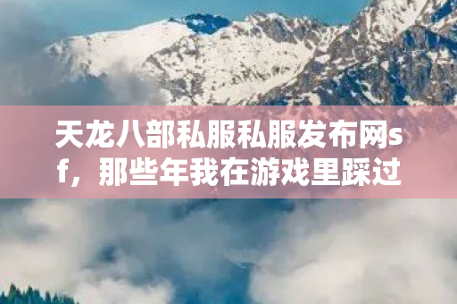 天龙八部私服私服发布网sf,那些年我在游戏里踩过的坑与摸出的野路子天龙八部私服 天龙八部私服私服发布网sf,那些年我在游戏里踩过的坑与摸出的野路子天龙八部私服