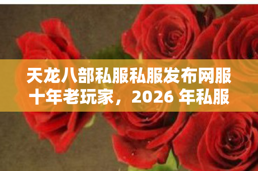 天龙八部私服私服发布网服十年老玩家,2026 年私服圈最新避坑指南天龙私服 天龙八部私服私服发布网服十年老玩家,2026 年私服圈最新避坑指南天龙私服