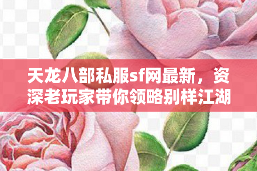 天龙八部私服sf网最新,资深老玩家带你领略别样江湖路天龙八部私服 天龙八部私服sf网最新,资深老玩家带你领略别样江湖路天龙八部私服