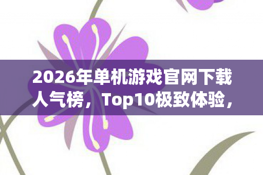 2026年单机游戏官网下载人气榜,Top10极致体验,避开90%入坑雷区 2026年单机游戏官网下载人气榜,Top10极致体验,避开90%入坑雷区