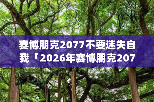 赛博朋克2077不要迷失自我「2026年赛博朋克2077不要迷失自我热度榜,Top10神装实测,避开80%新手大坑」 赛博朋克2077不要迷失自我「2026年赛博朋克2077不要迷失自我热度榜,Top10神装实测,避开80%新手大坑」