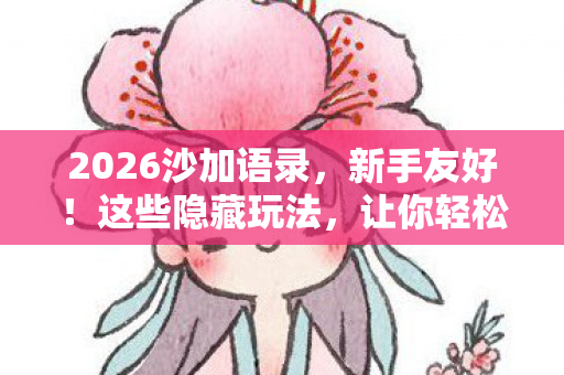 2026沙加语录,新手友好!这些隐藏玩法,让你轻松驰骋游戏世界 2026沙加语录,新手友好!这些隐藏玩法,让你轻松驰骋游戏世界