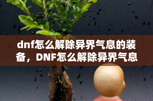 dnf怎么解除异界气息的装备,DNF怎么解除异界气息 dnf怎么解除异界气息的装备,DNF怎么解除异界气息