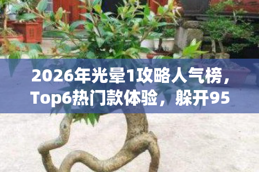 2026年光晕1攻略人气榜,Top6热门款体验,躲开95%入门陷阱 2026年光晕1攻略人气榜,Top6热门款体验,躲开95%入门陷阱