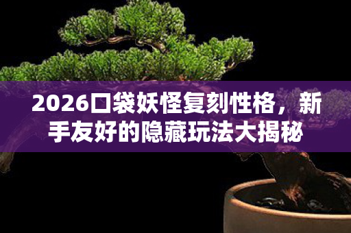 2026口袋妖怪复刻性格,新手友好的隐藏玩法大揭秘 2026口袋妖怪复刻性格,新手友好的隐藏玩法大揭秘