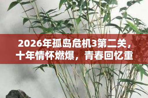 2026年孤岛危机3第二关,十年情怀燃爆,青春回忆重临,实测认证超震撼! 2026年孤岛危机3第二关,十年情怀燃爆,青春回忆重临,实测认证超震撼!