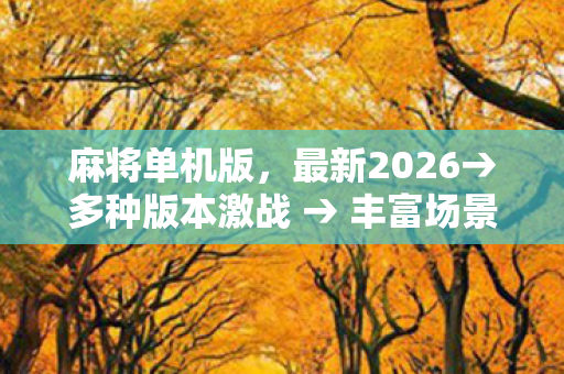麻将单机版,最新2026→多种版本激战 → 丰富场景地图揭秘 → 公布麻将单机版排名? → 警告避坑 → 解答疑问 麻将单机版,最新2026→多种版本激战 → 丰富场景地图揭秘 → 公布麻将单机版排名? → 警告避坑 → 解答疑问
