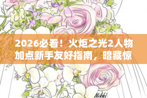 2026必看!火炬之光2人物加点新手友好指南,暗藏惊喜玩法 2026必看!火炬之光2人物加点新手友好指南,暗藏惊喜玩法