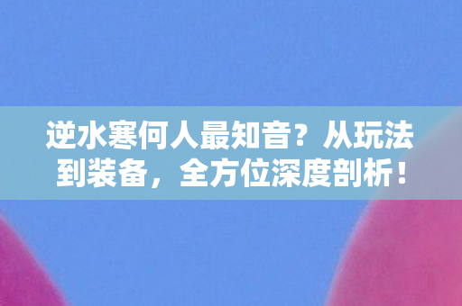 逆水寒何人最知音?从玩法到装备,全方位深度剖析! 逆水寒何人最知音?从玩法到装备,全方位深度剖析!